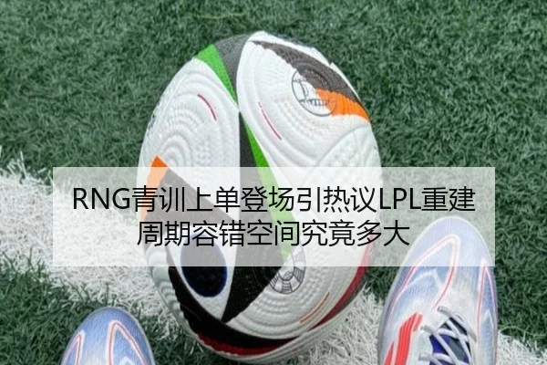 RNG青训上单登场引热议LPL重建周期容错空间究竟多大